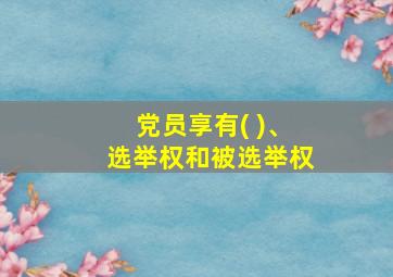 党员享有( )、选举权和被选举权